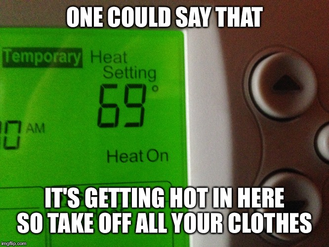 ONE COULD SAY THAT; IT'S GETTING HOT IN HERE SO TAKE OFF ALL YOUR CLOTHES | image tagged in 69,memes | made w/ Imgflip meme maker