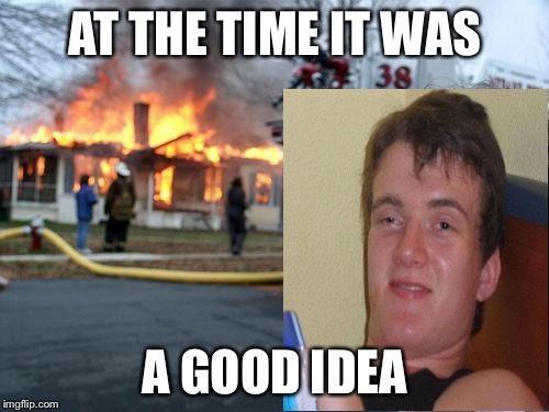 Disaster Girl Meme | AT THE TIME IT WAS A GOOD IDEA | image tagged in memes,disaster girl | made w/ Imgflip meme maker