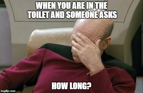 Captain Picard Facepalm | WHEN YOU ARE IN THE TOILET AND SOMEONE ASKS; HOW LONG? | image tagged in memes,captain picard facepalm | made w/ Imgflip meme maker