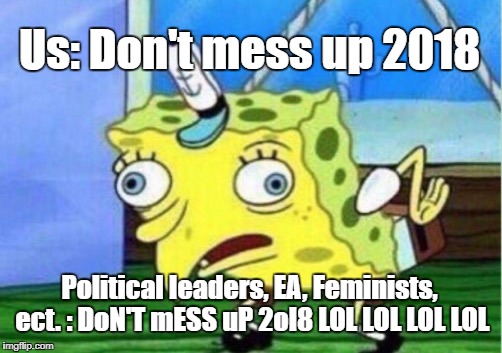 *Sigh* It's gonna be a long year. | Us: Don't mess up 2018; Political leaders, EA, Feminists, ect. : DoN'T mESS uP 2ol8 LOL LOL LOL LOL | image tagged in memes,mocking spongebob | made w/ Imgflip meme maker