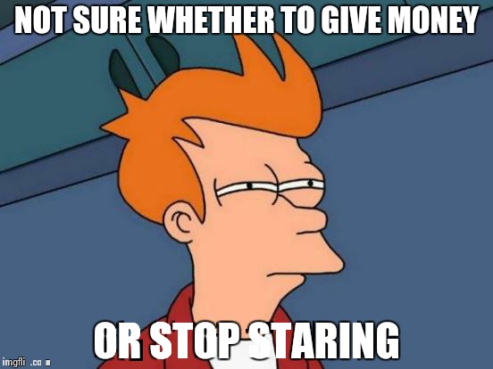 Futurama Fry Meme | NOT SURE WHETHER TO GIVE MONEY OR STOP STARING | image tagged in memes,futurama fry | made w/ Imgflip meme maker