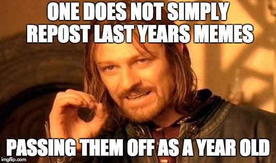 One Does Not Simply Meme | ONE DOES NOT SIMPLY REPOST LAST YEARS MEMES; PASSING THEM OFF AS A YEAR OLD | image tagged in memes,one does not simply | made w/ Imgflip meme maker