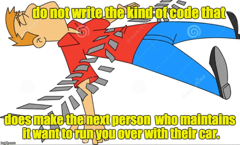 do not write the kind of code that; does make the next person 
who maintains it want to run you over with their car. | made w/ Imgflip meme maker