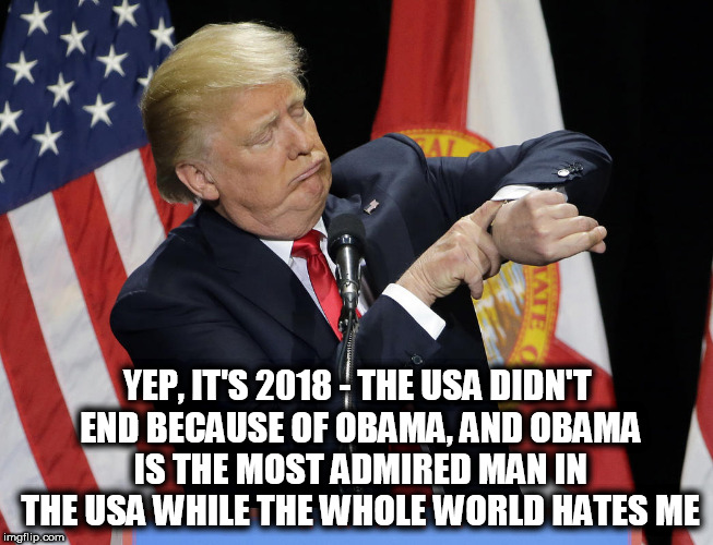 Trump watch | YEP, IT'S 2018 - THE USA DIDN'T END BECAUSE OF OBAMA, AND OBAMA IS THE MOST ADMIRED MAN IN THE USA WHILE THE WHOLE WORLD HATES ME | image tagged in trump watch,donald trump the clown,obama,clown car republicans,barack obama,hate | made w/ Imgflip meme maker