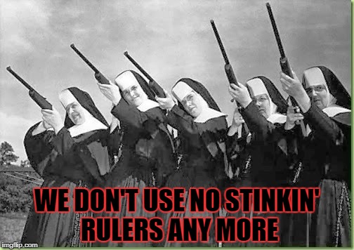 They Ain't Havin' Nun of Your Mess | WE DON'T USE NO STINKIN' RULERS ANY MORE | image tagged in nuns,nun,nuns with guns | made w/ Imgflip meme maker