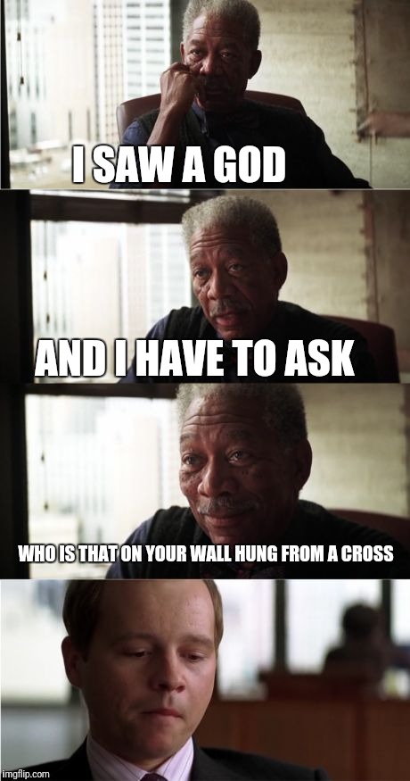 Morgan Freeman Good Luck Meme | I SAW A GOD; AND I HAVE TO ASK; WHO IS THAT ON YOUR WALL HUNG FROM A CROSS | image tagged in memes,morgan freeman good luck | made w/ Imgflip meme maker