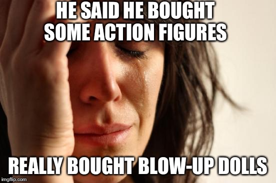 Must've walked into the wrong store. | HE SAID HE BOUGHT SOME ACTION FIGURES; REALLY BOUGHT BLOW-UP DOLLS | image tagged in memes,first world problems | made w/ Imgflip meme maker