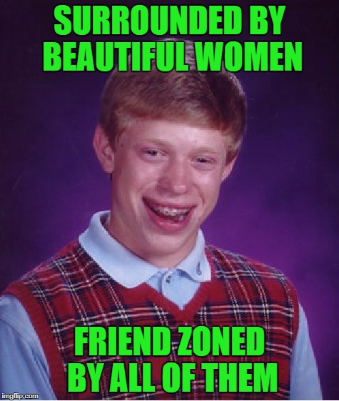 Bad Luck Brian Meme | SURROUNDED BY BEAUTIFUL WOMEN FRIEND ZONED BY ALL OF THEM | image tagged in memes,bad luck brian | made w/ Imgflip meme maker