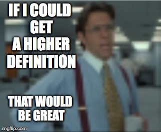 IF I COULD GET A HIGHER DEFINITION THAT WOULD BE GREAT | made w/ Imgflip meme maker