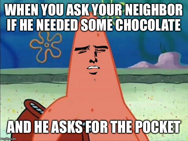 patrick yaranaika face | WHEN YOU ASK YOUR NEIGHBOR IF HE NEEDED SOME CHOCOLATE; AND HE ASKS FOR THE POCKET | image tagged in patrick yaranaika face | made w/ Imgflip meme maker