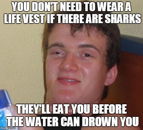 10 Guy Meme | YOU DON'T NEED TO WEAR A LIFE VEST IF THERE ARE SHARKS; THEY'LL EAT YOU BEFORE THE WATER CAN DROWN YOU | image tagged in memes,10 guy | made w/ Imgflip meme maker