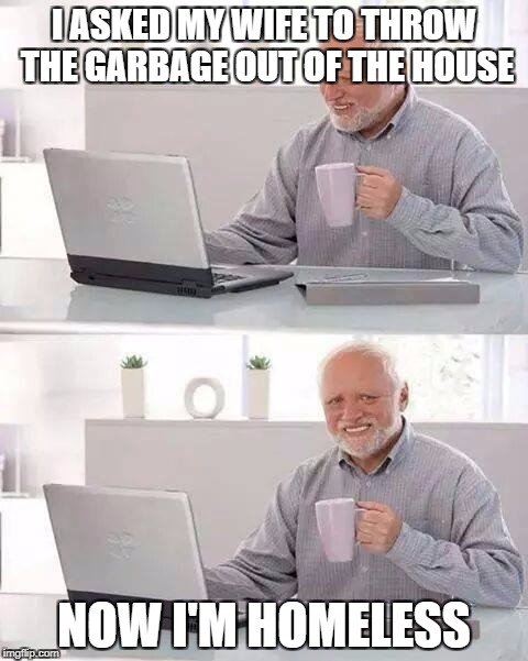 Hide the Pain Harold Meme | I ASKED MY WIFE TO THROW THE GARBAGE OUT OF THE HOUSE; NOW I'M HOMELESS | image tagged in memes,hide the pain harold | made w/ Imgflip meme maker