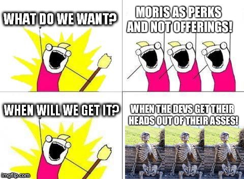 what do we want with waiting skeletons | MORIS AS PERKS AND NOT OFFERINGS! WHEN THE DEVS GET THEIR HEADS OUT OF THEIR ASSES! | image tagged in what do we want with waiting skeletons | made w/ Imgflip meme maker