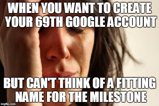 Account names | WHEN YOU WANT TO CREATE YOUR 69TH GOOGLE ACCOUNT; BUT CAN'T THINK OF A FITTING NAME FOR THE MILESTONE | image tagged in memes,first world problems | made w/ Imgflip meme maker