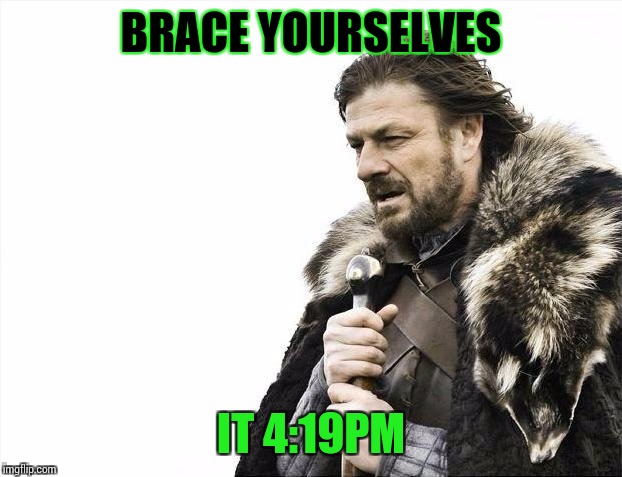 Brace Yourselves X is Coming | BRACE YOURSELVES; IT 4:19PM | image tagged in memes,brace yourselves x is coming | made w/ Imgflip meme maker