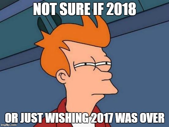 Futurama Fry Meme | NOT SURE IF 2018; OR JUST WISHING 2017 WAS OVER | image tagged in memes,futurama fry | made w/ Imgflip meme maker
