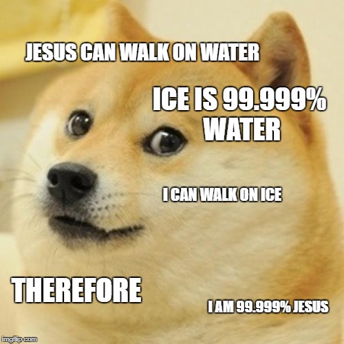 Doge Meme | JESUS CAN WALK ON WATER; ICE IS 99.999% WATER; I CAN WALK ON ICE; THEREFORE; I AM 99.999% JESUS | image tagged in memes,doge | made w/ Imgflip meme maker