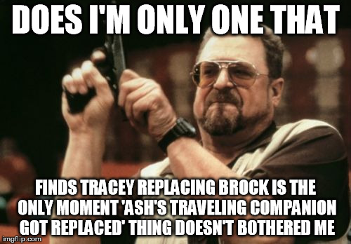 Am I The Only One Around Here | DOES I'M ONLY ONE THAT; FINDS TRACEY REPLACING BROCK IS THE ONLY MOMENT 'ASH'S TRAVELING COMPANION GOT REPLACED' THING DOESN'T BOTHERED ME | image tagged in memes,am i the only one around here | made w/ Imgflip meme maker