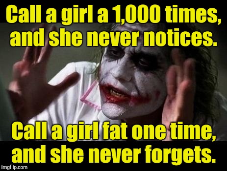 A testament to an elephants memory.  |  Call a girl a 1,000 times, and she never notices. Call a girl fat one time, and she never forgets. | image tagged in joker everyone loses their minds | made w/ Imgflip meme maker