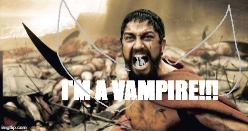 Sparta Leonidas Meme | I'M A VAMPIRE!!! | image tagged in memes,sparta leonidas | made w/ Imgflip meme maker