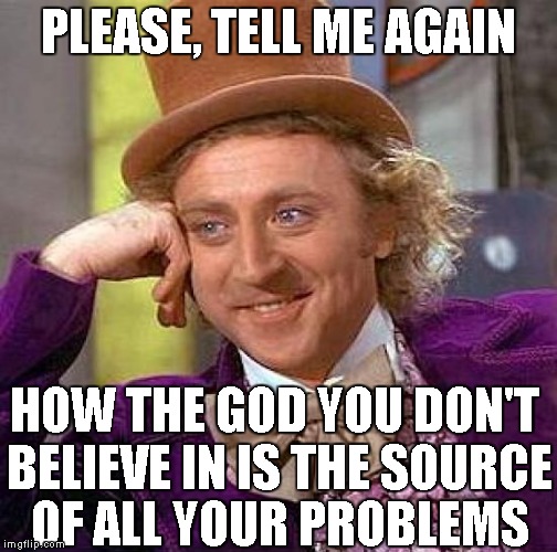 Creepy Condescending Wonka |  PLEASE, TELL ME AGAIN; HOW THE GOD YOU DON'T BELIEVE IN IS THE SOURCE OF ALL YOUR PROBLEMS | image tagged in memes,creepy condescending wonka | made w/ Imgflip meme maker
