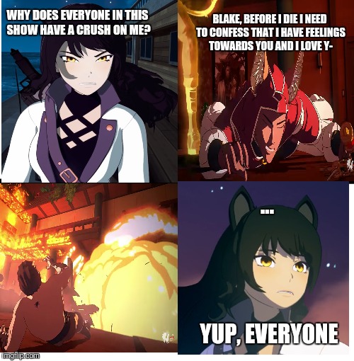 Everybody ships Blake | BLAKE, BEFORE I DIE I NEED TO CONFESS THAT I HAVE FEELINGS TOWARDS YOU AND I LOVE Y-; WHY DOES EVERYONE IN THIS SHOW HAVE A CRUSH ON ME? ... YUP, EVERYONE | image tagged in rwby,memes | made w/ Imgflip meme maker