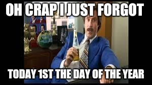Ron Burgundy | OH CRAP I JUST FORGOT; TODAY 1ST THE DAY OF THE YEAR | image tagged in ron burgundy | made w/ Imgflip meme maker