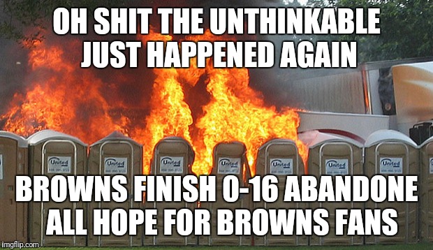 Cleveland Browns | OH SHIT THE UNTHINKABLE JUST HAPPENED AGAIN; BROWNS FINISH 0-16 ABANDONE  ALL HOPE FOR BROWNS FANS | image tagged in cleveland browns | made w/ Imgflip meme maker