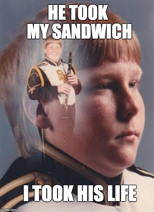 PTSD Clarinet Boy Meme | HE TOOK MY SANDWICH; I TOOK HIS LIFE | image tagged in memes,ptsd clarinet boy | made w/ Imgflip meme maker