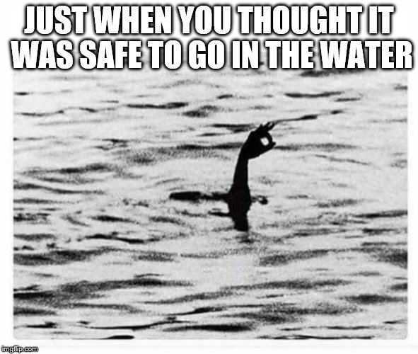 Safe | JUST WHEN YOU THOUGHT IT WAS SAFE TO GO IN THE WATER | image tagged in meme | made w/ Imgflip meme maker