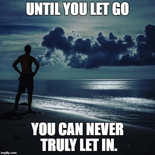 UNTIL YOU LET GO; YOU CAN NEVER TRULY LET IN. | image tagged in adam heimerman | made w/ Imgflip meme maker