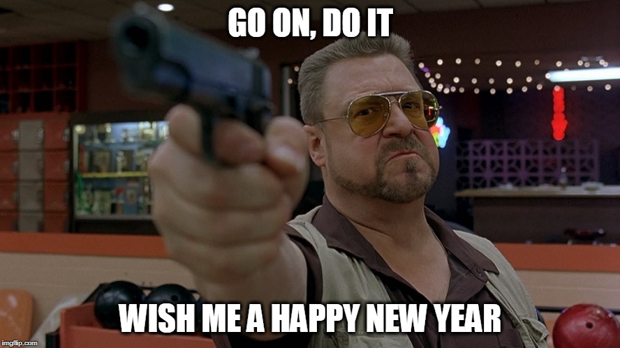 Big Lebowski | GO ON, DO IT; WISH ME A HAPPY NEW YEAR | image tagged in big lebowski,happy new year | made w/ Imgflip meme maker