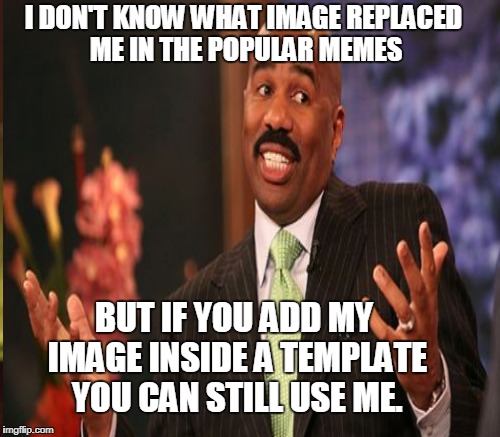 I DON'T KNOW WHAT IMAGE REPLACED ME IN THE POPULAR MEMES BUT IF YOU ADD MY IMAGE INSIDE A TEMPLATE YOU CAN STILL USE ME. | made w/ Imgflip meme maker
