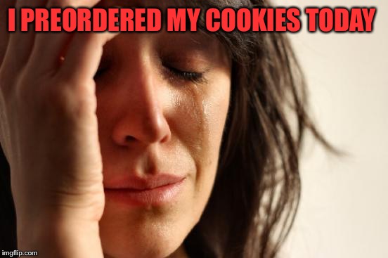 First World Problems Meme | I PREORDERED MY COOKIES TODAY | image tagged in memes,first world problems | made w/ Imgflip meme maker