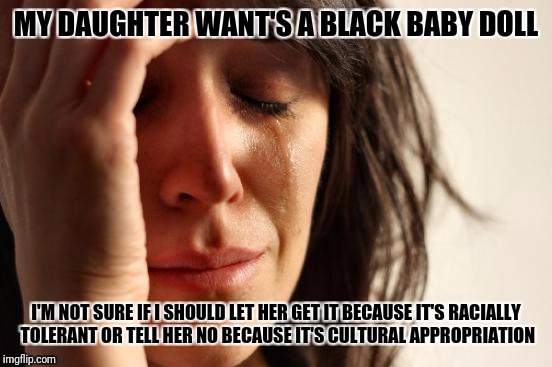 What are the current rules? | MY DAUGHTER WANT'S A BLACK BABY DOLL; I'M NOT SURE IF I SHOULD LET HER GET IT BECAUSE IT'S RACIALLY TOLERANT OR TELL HER NO BECAUSE IT'S CULTURAL APPROPRIATION | image tagged in memes,first world problems | made w/ Imgflip meme maker