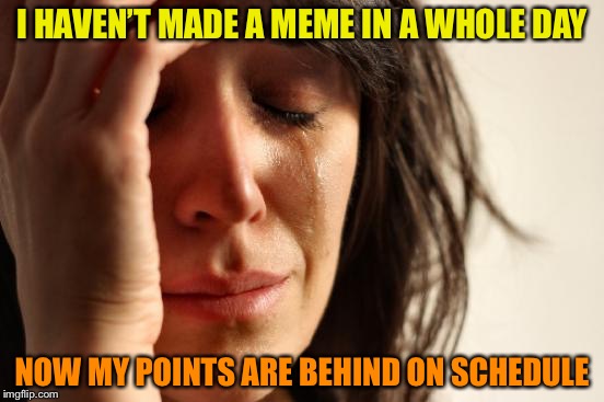 First World Problems Meme | I HAVEN’T MADE A MEME IN A WHOLE DAY; NOW MY POINTS ARE BEHIND ON SCHEDULE | image tagged in points,memes,first world problems | made w/ Imgflip meme maker