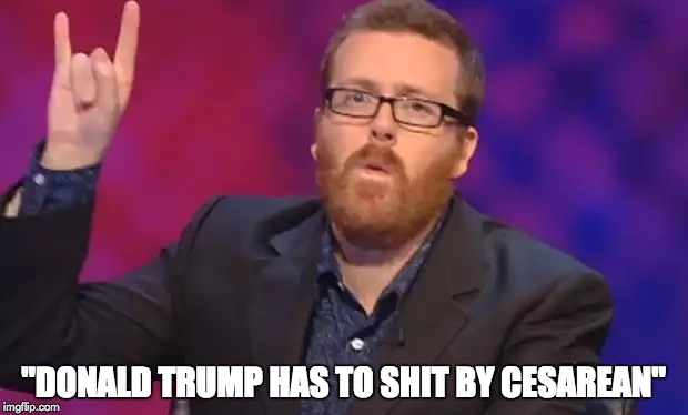 Donald Trump is full | "DONALD TRUMP HAS TO SHIT BY CESAREAN" | image tagged in frankie boyle,memes,donald trump | made w/ Imgflip meme maker