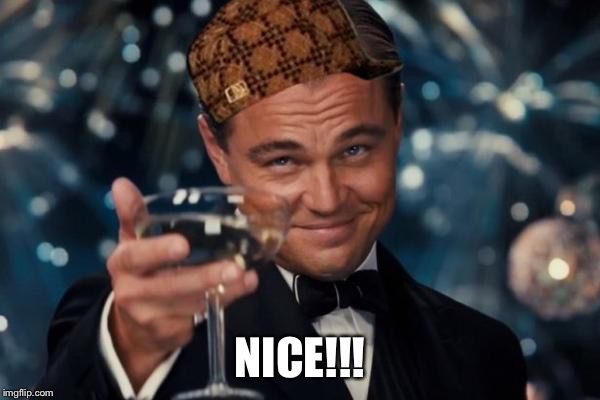 Leonardo Dicaprio Cheers Meme | NICE!!! | image tagged in memes,leonardo dicaprio cheers,scumbag | made w/ Imgflip meme maker