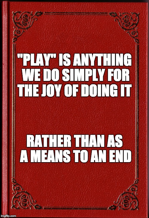 blank book | "PLAY" IS ANYTHING WE DO SIMPLY FOR THE JOY OF DOING IT; RATHER THAN AS A MEANS TO AN END | image tagged in blank book | made w/ Imgflip meme maker