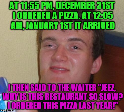 10 Guy Meme | AT 11:55 PM, DECEMBER 31ST I ORDERED A PIZZA. AT 12:05 AM, JANUARY 1ST IT ARRIVED; I THEN SAID TO THE WAITER "JEEZ, WHY IS THIS RESTAURANT SO SLOW? I ORDERED THIS PIZZA LAST YEAR!" | image tagged in memes,10 guy | made w/ Imgflip meme maker