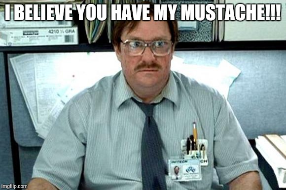 I Believe You Have My Stapler | I BELIEVE YOU HAVE MY MUSTACHE!!! | image tagged in i believe you have my stapler | made w/ Imgflip meme maker