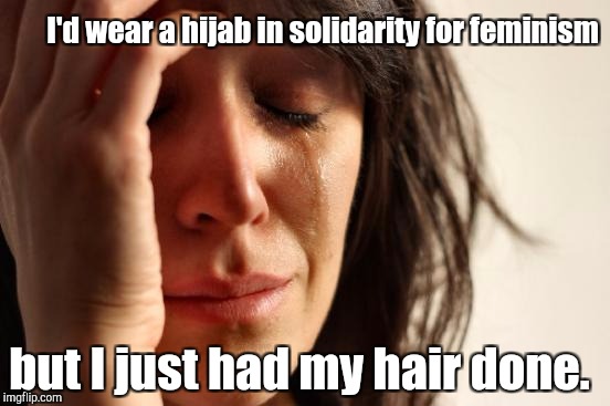 First World Problems Meme | I'd wear a hijab in solidarity for feminism but I just had my hair done. | image tagged in memes,first world problems | made w/ Imgflip meme maker