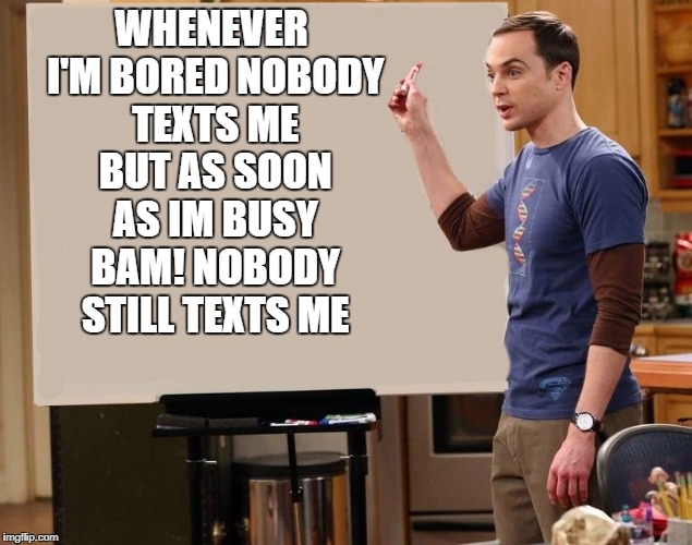 sheldon | WHENEVER I'M BORED NOBODY TEXTS ME BUT AS SOON AS IM BUSY BAM! NOBODY STILL TEXTS ME | image tagged in sheldon | made w/ Imgflip meme maker