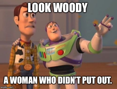 X, X Everywhere Meme | LOOK WOODY A WOMAN WHO DIDN’T PUT OUT. | image tagged in memes,x x everywhere | made w/ Imgflip meme maker
