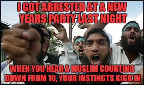 ISLAMIC RAGE BOY | I GOT ARRESTED AT A NEW YEARS PARTY LAST NIGHT; WHEN YOU HEAR A MUSLIM COUNTING DOWN FROM 10, YOUR INSTINCTS KICK IN | image tagged in islamic rage boy | made w/ Imgflip meme maker