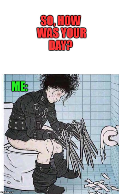 Great, Thanks For Asking... | SO, HOW WAS YOUR DAY? ME: | image tagged in lol,memes,ouch,lynch1979 | made w/ Imgflip meme maker