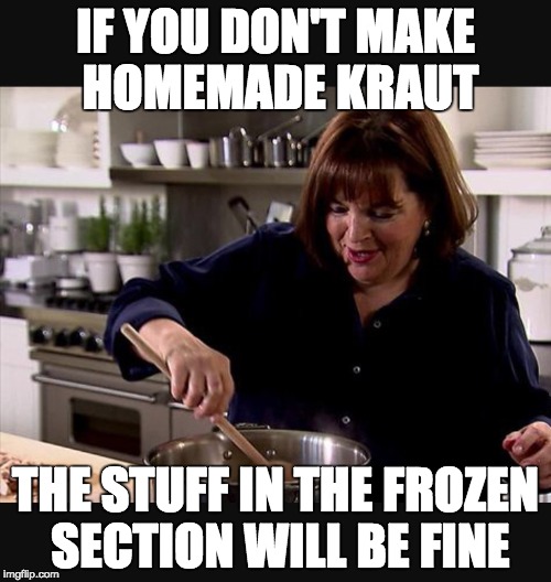Ina Garten | IF YOU DON'T MAKE HOMEMADE KRAUT; THE STUFF IN THE FROZEN SECTION WILL BE FINE | image tagged in ina garten | made w/ Imgflip meme maker