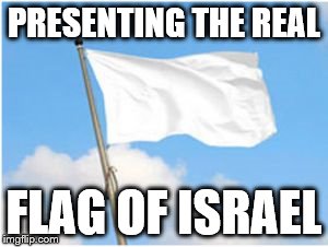 White flag | PRESENTING THE REAL; FLAG OF ISRAEL | image tagged in white flag | made w/ Imgflip meme maker