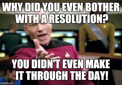 Picard Wtf | WHY DID YOU EVEN BOTHER WITH A RESOLUTION? YOU DIDN'T EVEN MAKE IT THROUGH THE DAY! | image tagged in memes,picard wtf | made w/ Imgflip meme maker