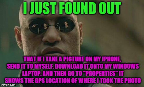 I'm kinda scared now. | I JUST FOUND OUT; THAT IF I TAKE A PICTURE ON MY IPHONE, SEND IT TO MYSELF, DOWNLOAD IT ONTO MY WINDOWS LAPTOP, AND THEN GO TO "PROPERTIES" IT SHOWS THE GPS LOCATION OF WHERE I TOOK THE PHOTO | image tagged in memes,matrix morpheus | made w/ Imgflip meme maker